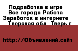 Подработка в игре - Все города Работа » Заработок в интернете   . Тверская обл.,Тверь г.